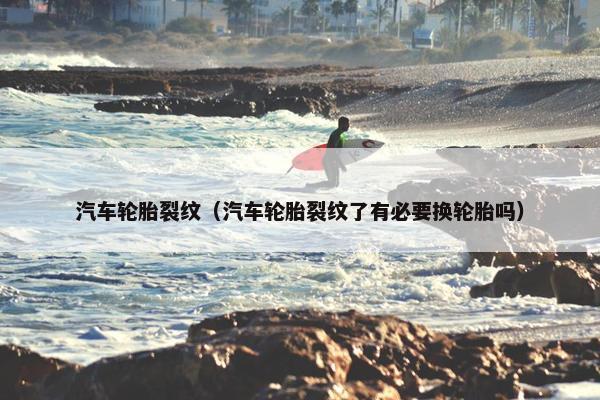 汽车轮胎裂纹（汽车轮胎裂纹了有必要换轮胎吗）