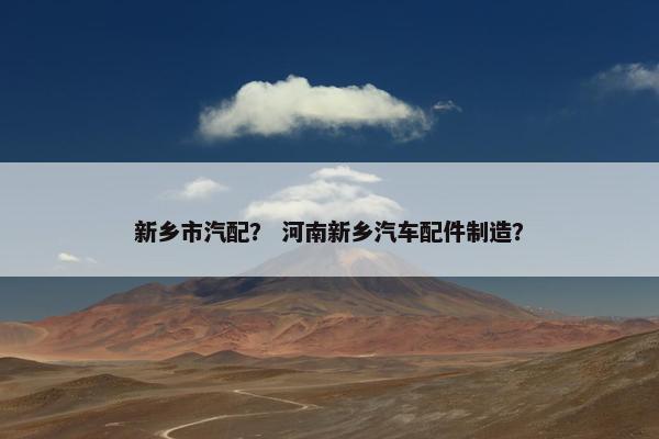新乡市汽配？ 河南新乡汽车配件制造？