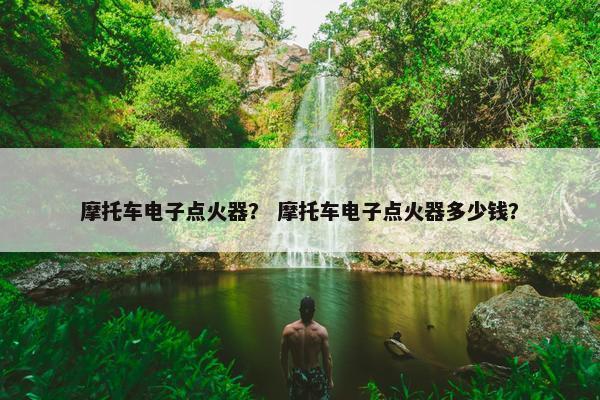 摩托车电子点火器？ 摩托车电子点火器多少钱？