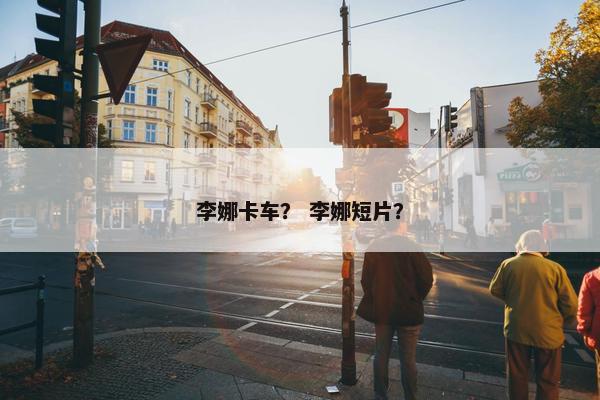 李娜卡车？ 李娜短片？