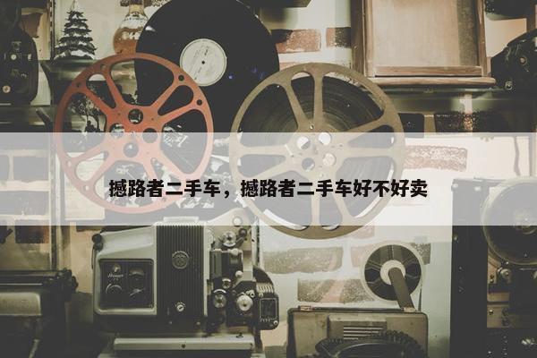 撼路者二手车，撼路者二手车好不好卖