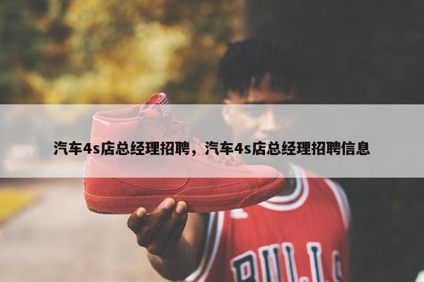 汽车4s店总经理招聘，汽车4s店总经理招聘信息
