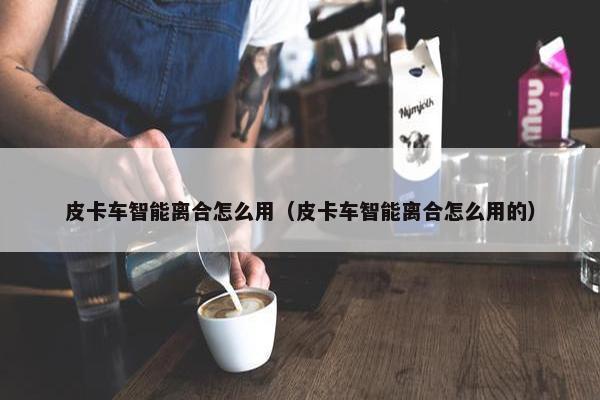 皮卡车智能离合怎么用（皮卡车智能离合怎么用的）