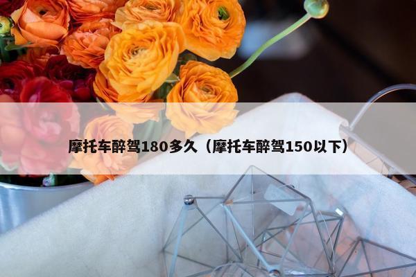 摩托车醉驾180多久（摩托车醉驾150以下）