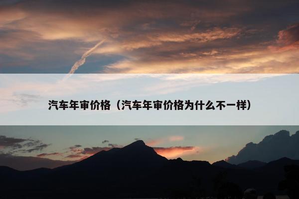 汽车年审价格（汽车年审价格为什么不一样）