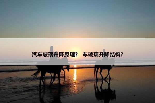 汽车玻璃升降原理？ 车玻璃升降结构？