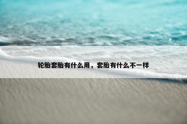 轮胎套胎有什么用，套胎有什么不一样