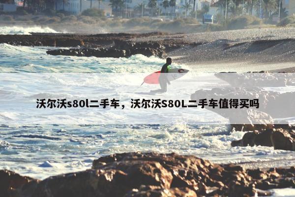 沃尔沃s80l二手车，沃尔沃S80L二手车值得买吗