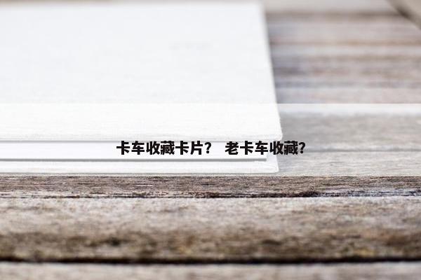 卡车收藏卡片？ 老卡车收藏？
