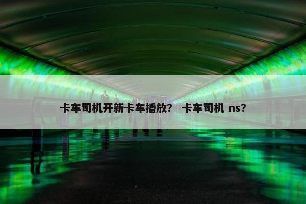 卡车司机开新卡车播放？ 卡车司机 ns？