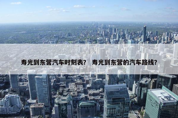 寿光到东营汽车时刻表？ 寿光到东营的汽车路线？