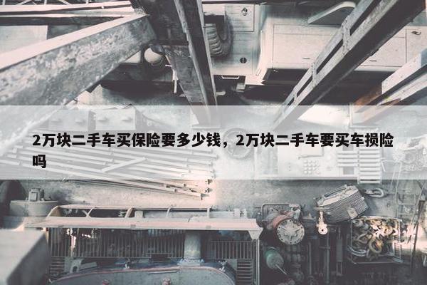 2万块二手车买保险要多少钱，2万块二手车要买车损险吗