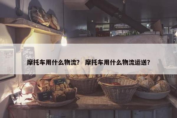 摩托车用什么物流？ 摩托车用什么物流运送？