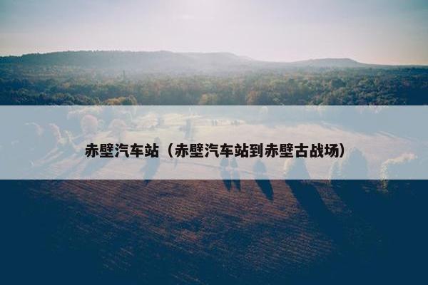 赤壁汽车站（赤壁汽车站到赤壁古战场）