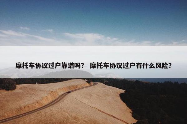 摩托车协议过户靠谱吗？ 摩托车协议过户有什么风险？