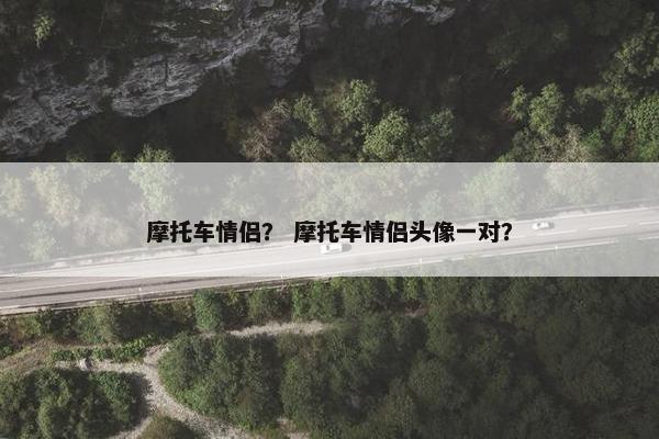 摩托车情侣？ 摩托车情侣头像一对？