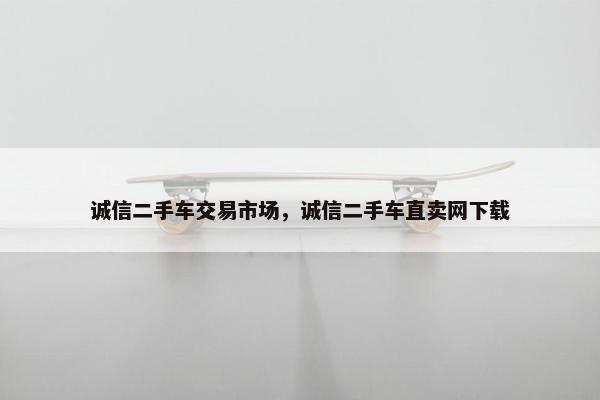 诚信二手车交易市场，诚信二手车直卖网下载