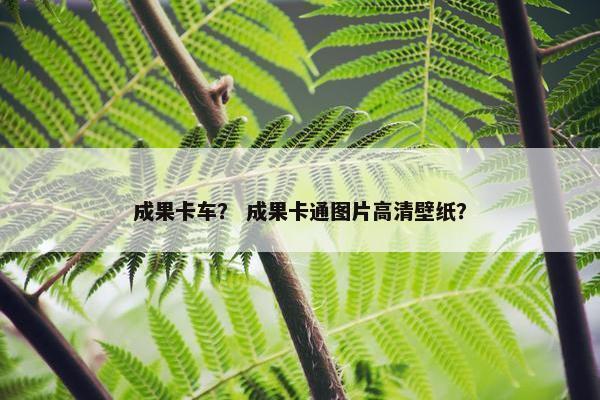 成果卡车？ 成果卡通图片高清壁纸？