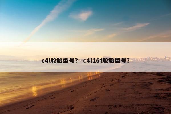 c4l轮胎型号？ c4l16t轮胎型号？