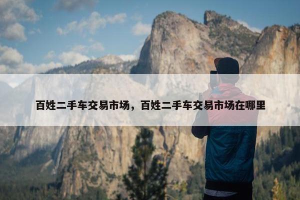 百姓二手车交易市场，百姓二手车交易市场在哪里