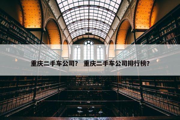 重庆二手车公司？ 重庆二手车公司排行榜？