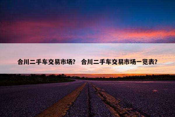 合川二手车交易市场？ 合川二手车交易市场一览表？