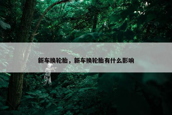 新车换轮胎，新车换轮胎有什么影响