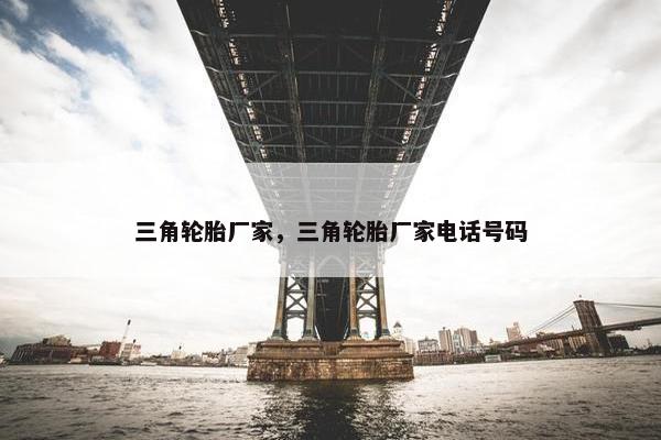 三角轮胎厂家，三角轮胎厂家电话号码
