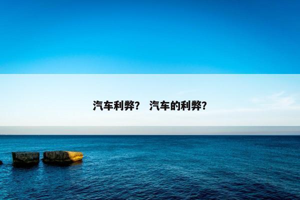 汽车利弊？ 汽车的利弊？
