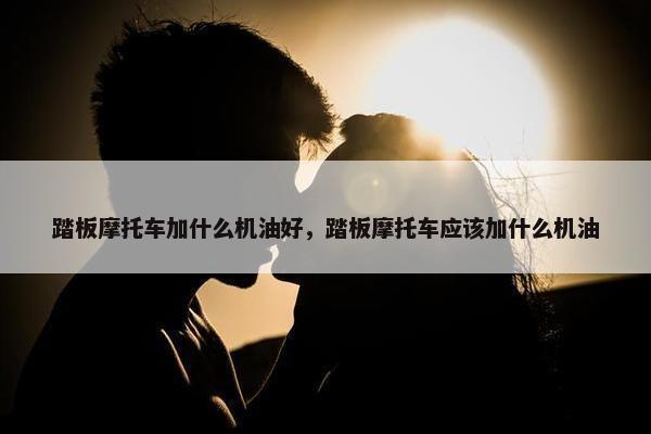 踏板摩托车加什么机油好，踏板摩托车应该加什么机油
