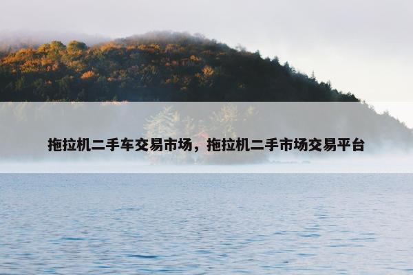 拖拉机二手车交易市场，拖拉机二手市场交易平台