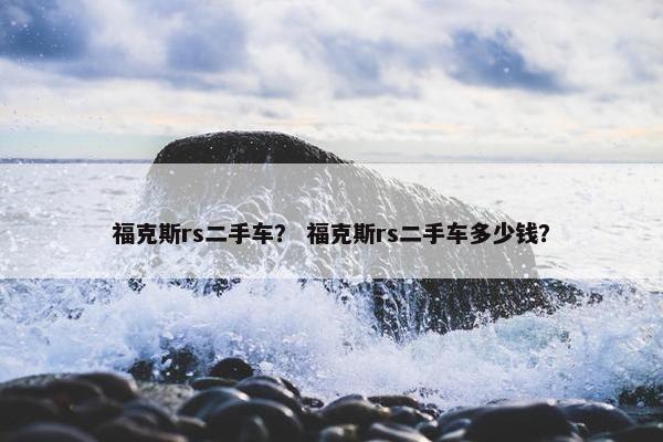福克斯rs二手车？ 福克斯rs二手车多少钱？