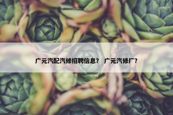 广元汽配汽修招聘信息？ 广元汽修厂？