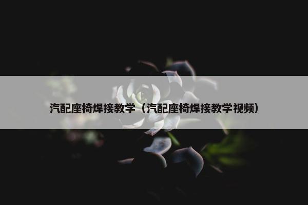 汽配座椅焊接教学（汽配座椅焊接教学视频）