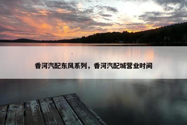 香河汽配东风系列，香河汽配城营业时间