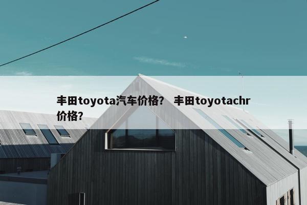 丰田toyota汽车价格？ 丰田toyotachr价格？