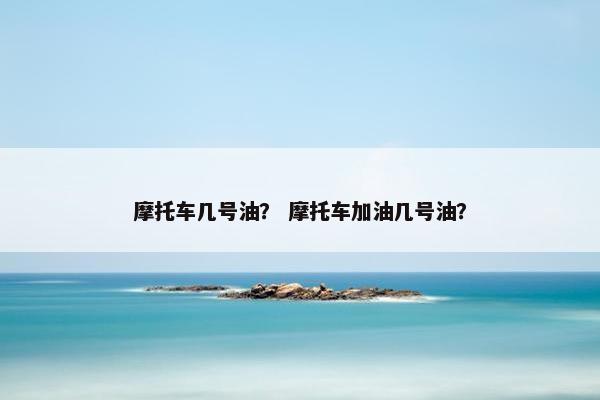 摩托车几号油？ 摩托车加油几号油？