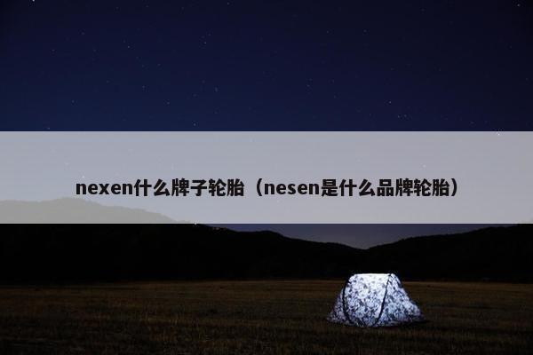nexen什么牌子轮胎（nesen是什么品牌轮胎）