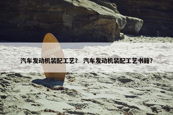 汽车发动机装配工艺？ 汽车发动机装配工艺书籍？