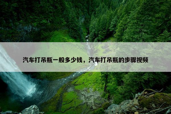 汽车打吊瓶一般多少钱，汽车打吊瓶的步骤视频