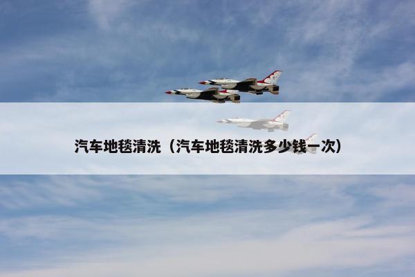 汽车地毯清洗（汽车地毯清洗多少钱一次）