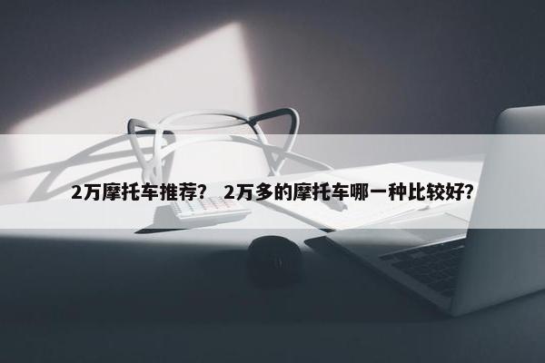 2万摩托车推荐？ 2万多的摩托车哪一种比较好？