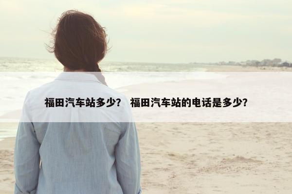 福田汽车站多少？ 福田汽车站的电话是多少？