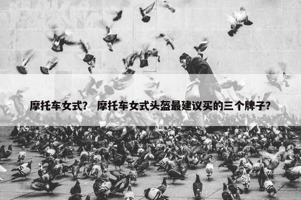 摩托车女式？ 摩托车女式头盔最建议买的三个牌子？