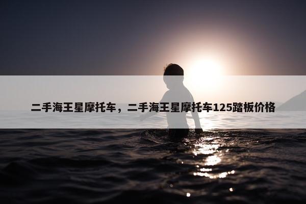 二手海王星摩托车，二手海王星摩托车125踏板价格