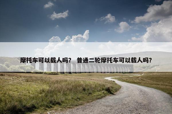 摩托车可以载人吗？ 普通二轮摩托车可以载人吗？
