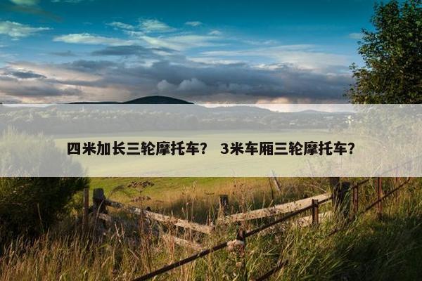 四米加长三轮摩托车？ 3米车厢三轮摩托车？