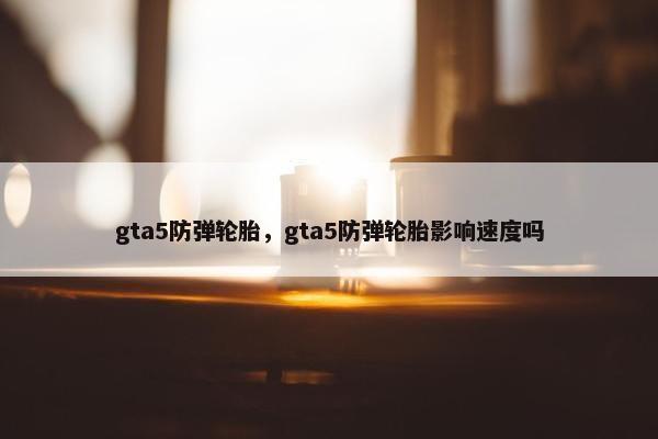 gta5防弹轮胎，gta5防弹轮胎影响速度吗
