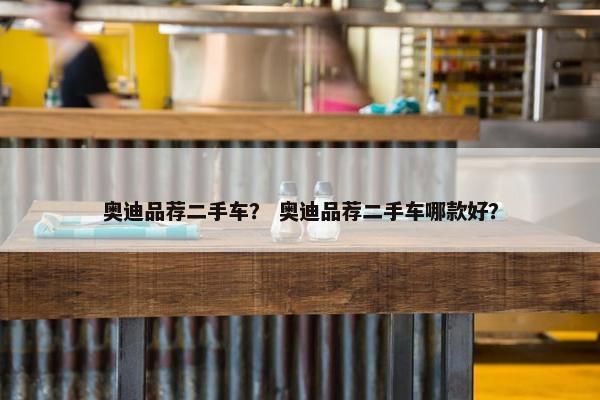 奥迪品荐二手车？ 奥迪品荐二手车哪款好？