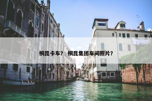 桐昆卡车？ 桐昆集团车间照片？
